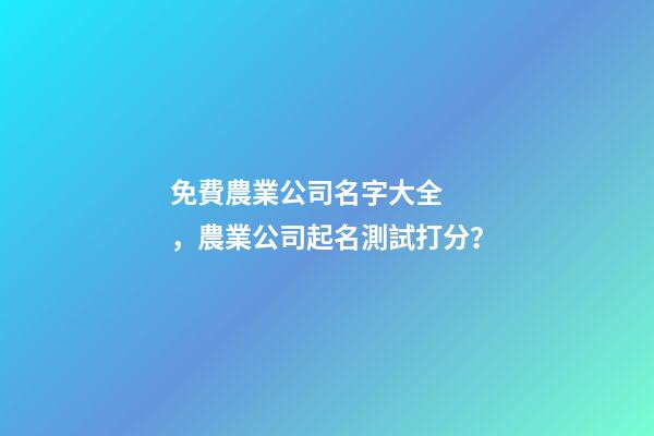 免費農業公司名字大全，農業公司起名測試打分？-第1張-公司起名-玄機派